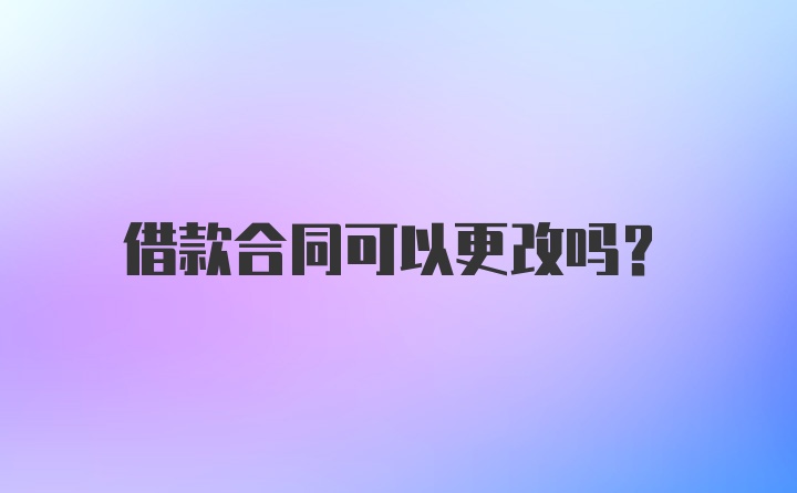 借款合同可以更改吗?