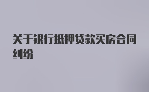 关于银行抵押贷款买房合同纠纷