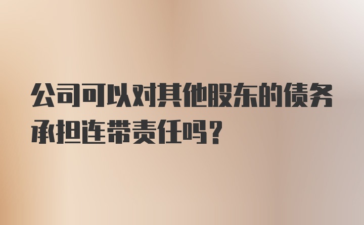 公司可以对其他股东的债务承担连带责任吗?