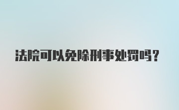 法院可以免除刑事处罚吗？