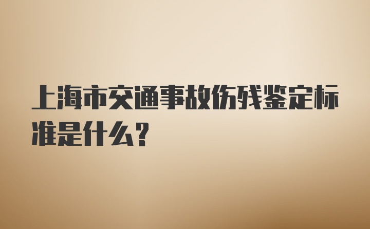 上海市交通事故伤残鉴定标准是什么？