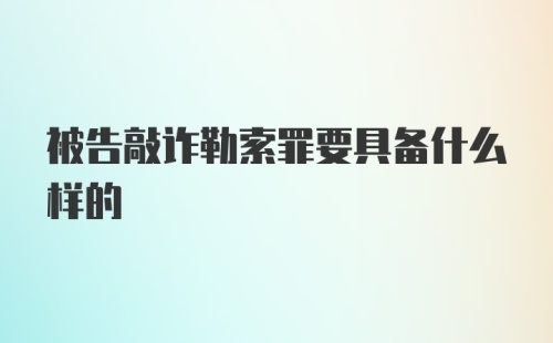 被告敲诈勒索罪要具备什么样的