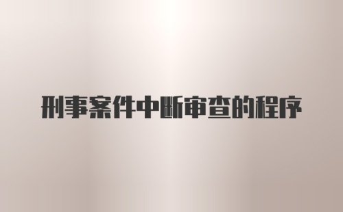 刑事案件中断审查的程序