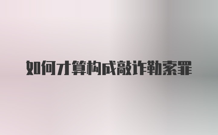 如何才算构成敲诈勒索罪