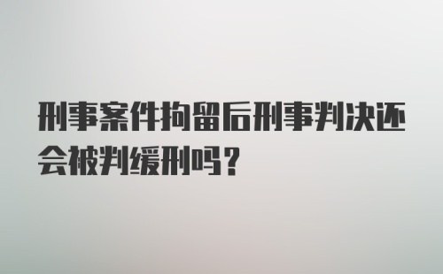 刑事案件拘留后刑事判决还会被判缓刑吗？