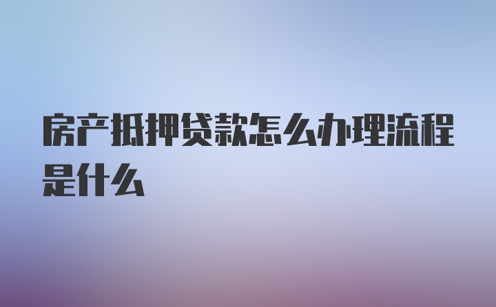 房产抵押贷款怎么办理流程是什么