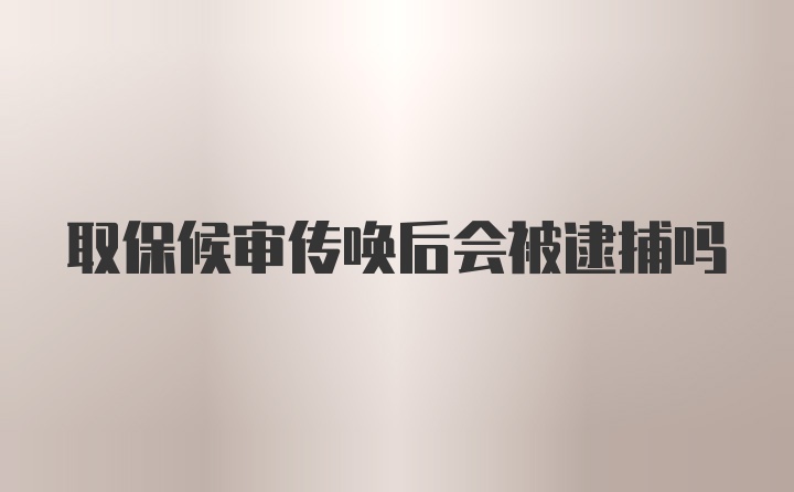 取保候审传唤后会被逮捕吗