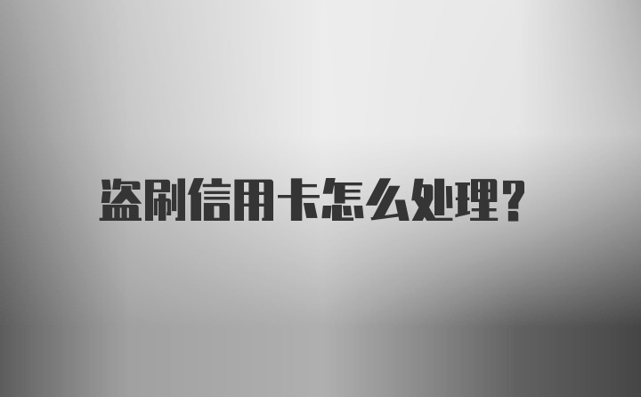 盗刷信用卡怎么处理？