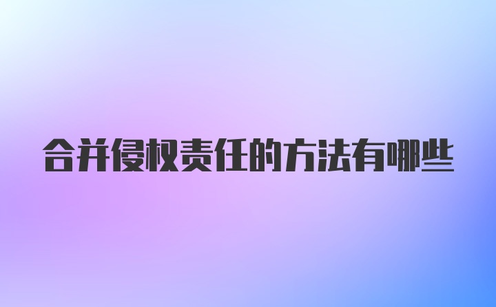 合并侵权责任的方法有哪些