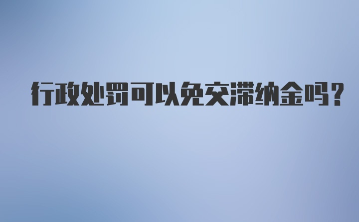 行政处罚可以免交滞纳金吗？