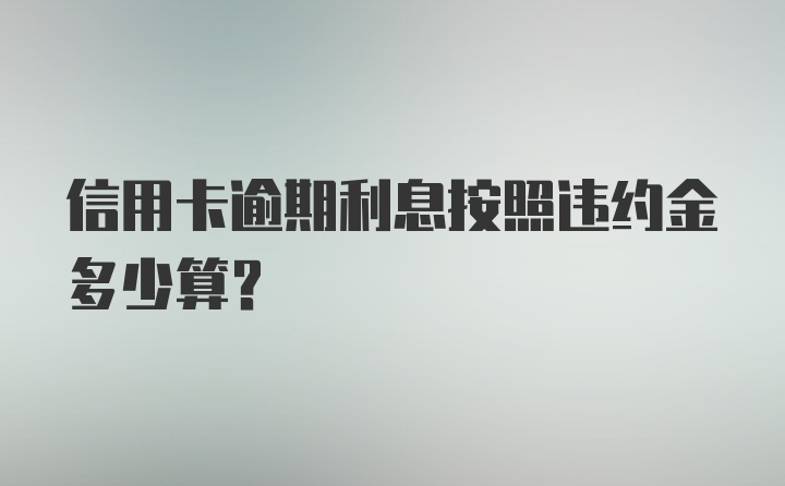 信用卡逾期利息按照违约金多少算？