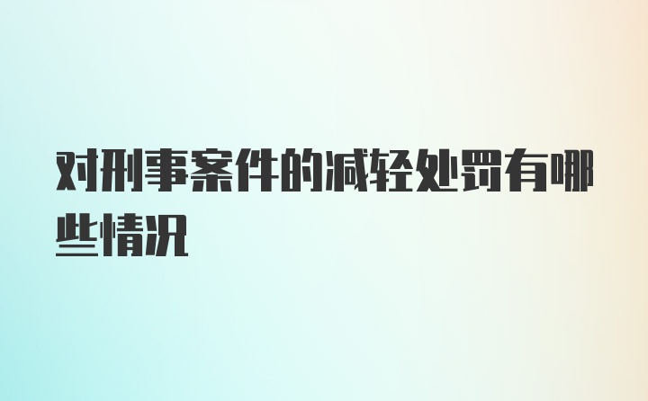 对刑事案件的减轻处罚有哪些情况