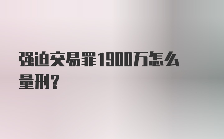 强迫交易罪1900万怎么量刑?