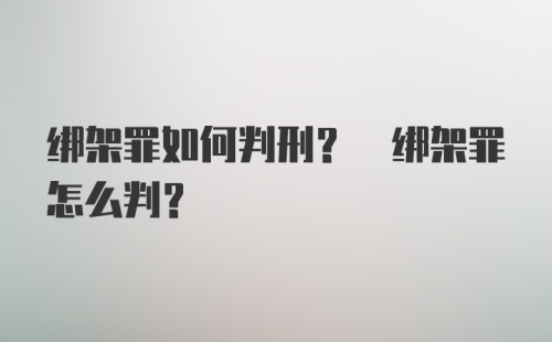 绑架罪如何判刑? 绑架罪怎么判?