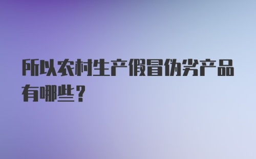 所以农村生产假冒伪劣产品有哪些？