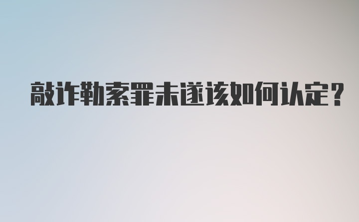 敲诈勒索罪未遂该如何认定?