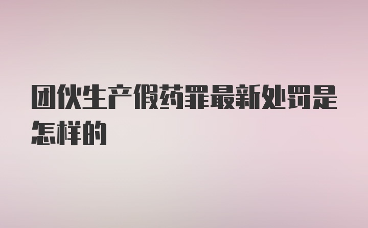 团伙生产假药罪最新处罚是怎样的