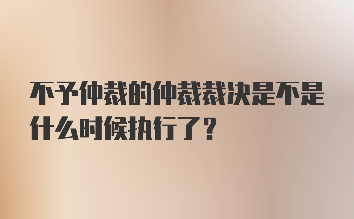 不予仲裁的仲裁裁决是不是什么时候执行了?