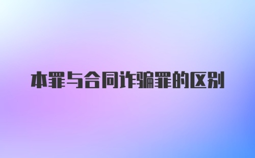 本罪与合同诈骗罪的区别