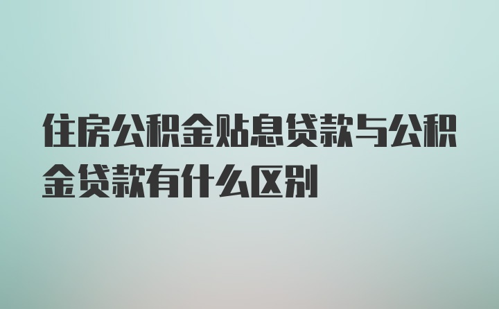 住房公积金贴息贷款与公积金贷款有什么区别