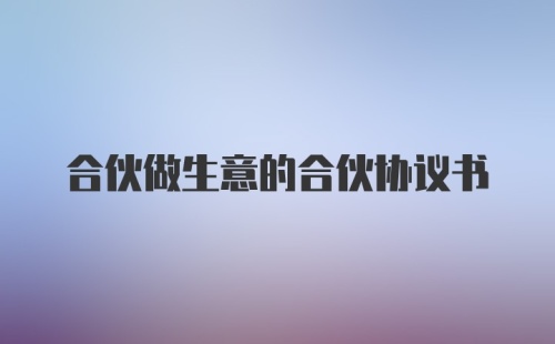 合伙做生意的合伙协议书