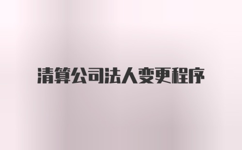 清算公司法人变更程序