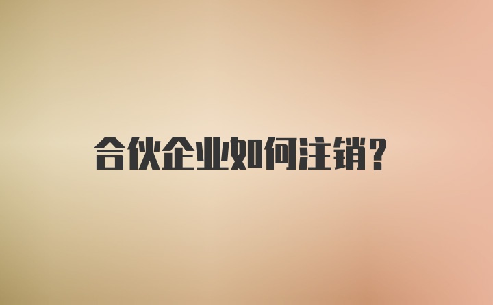 合伙企业如何注销?