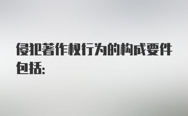 侵犯著作权行为的构成要件包括: