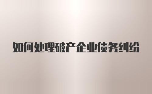 如何处理破产企业债务纠纷