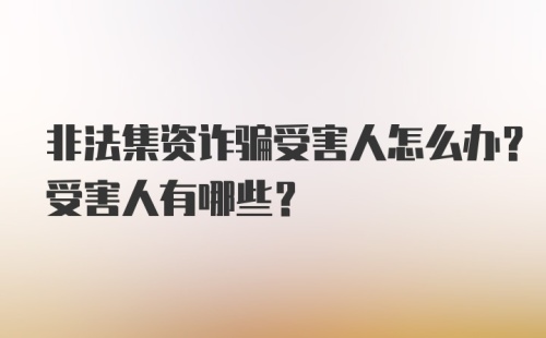 非法集资诈骗受害人怎么办？受害人有哪些？