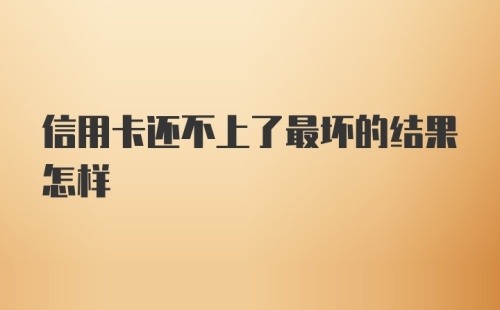 信用卡还不上了最坏的结果怎样