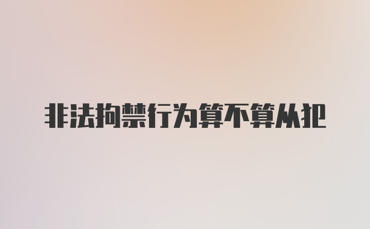 非法拘禁行为算不算从犯