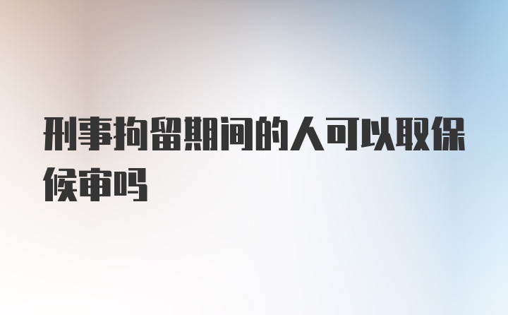 刑事拘留期间的人可以取保候审吗