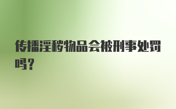 传播淫秽物品会被刑事处罚吗？