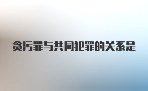 贪污罪与共同犯罪的关系是