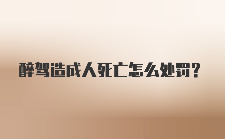 醉驾造成人死亡怎么处罚？