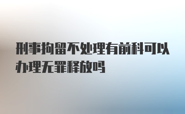 刑事拘留不处理有前科可以办理无罪释放吗