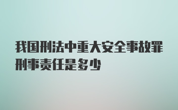 我国刑法中重大安全事故罪刑事责任是多少