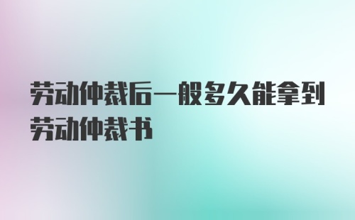 劳动仲裁后一般多久能拿到劳动仲裁书