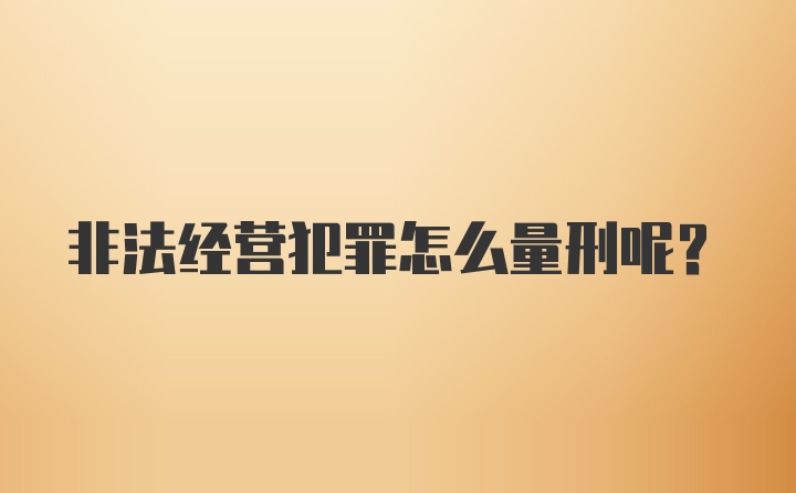 非法经营犯罪怎么量刑呢？