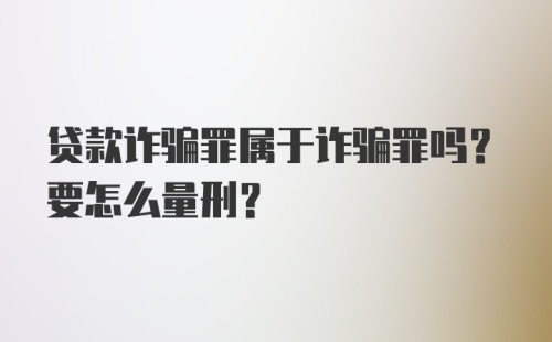 贷款诈骗罪属于诈骗罪吗？要怎么量刑？