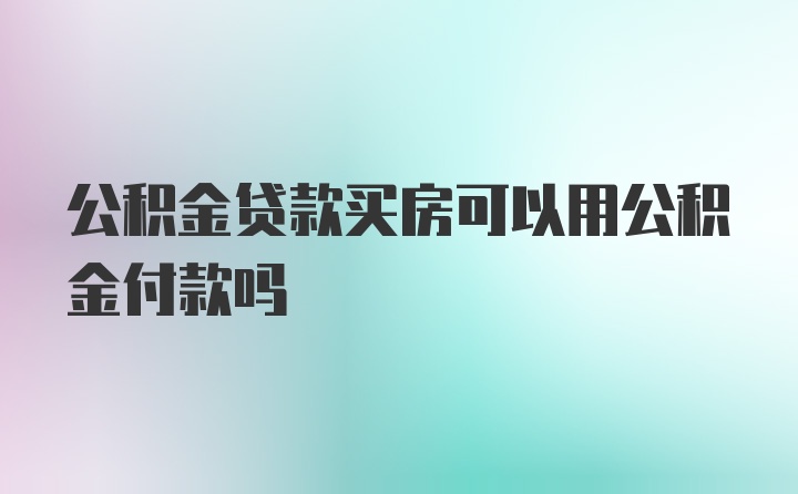 公积金贷款买房可以用公积金付款吗