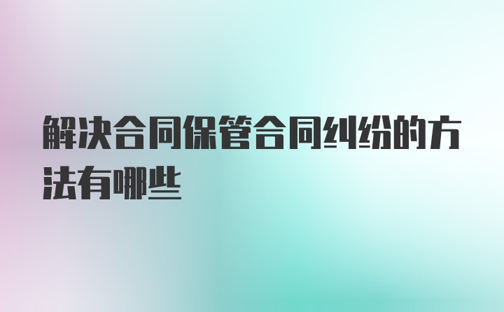 解决合同保管合同纠纷的方法有哪些