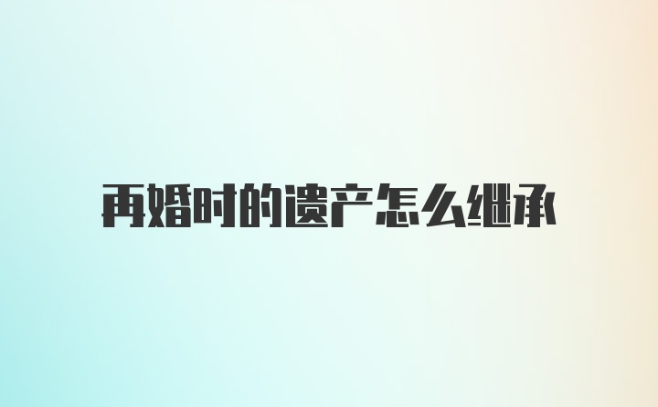 再婚时的遗产怎么继承