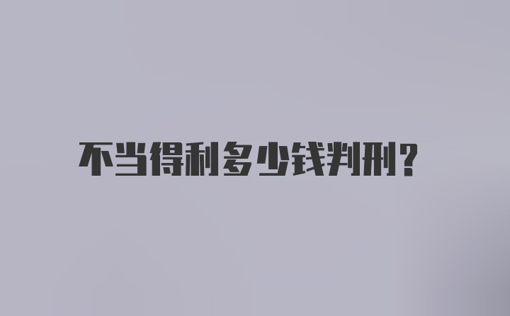 不当得利多少钱判刑?