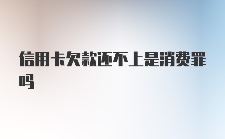 信用卡欠款还不上是消费罪吗