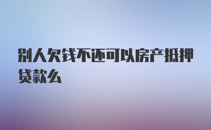 别人欠钱不还可以房产抵押贷款么