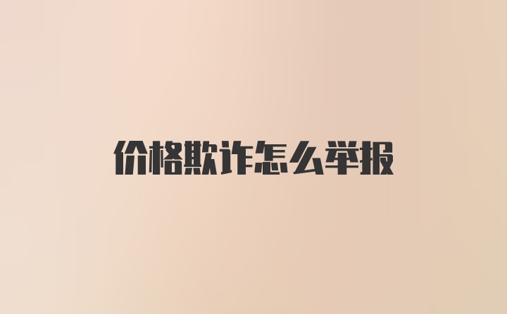 价格欺诈怎么举报