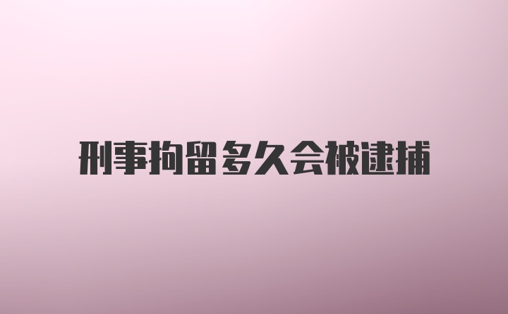 刑事拘留多久会被逮捕