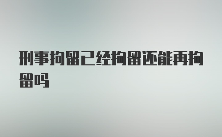 刑事拘留已经拘留还能再拘留吗